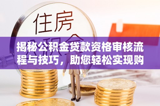 湖州揭秘公积金贷款资格审核流程与技巧，助您轻松实现购房梦想