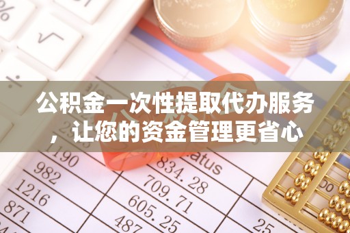湖州公积金一次性提取代办服务，让您的资金管理更省心