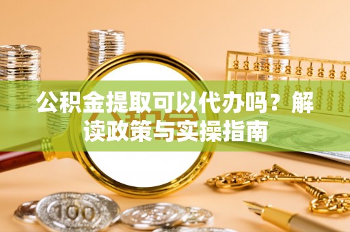 湖州公积金提取可以代办吗？解读政策与实操指南