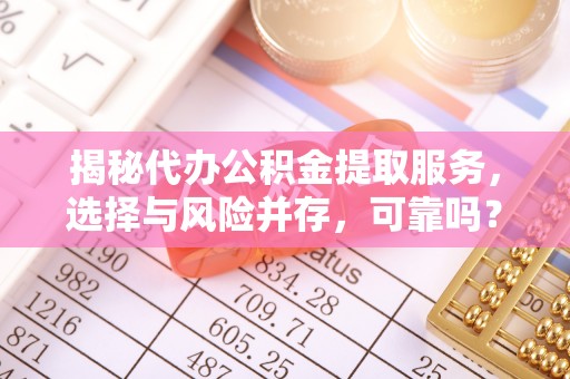 湖州揭秘代办公积金提取服务，选择与风险并存，可靠吗？
