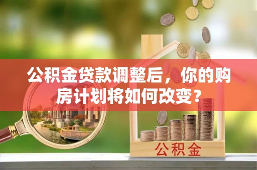 湖州公积金贷款调整后，你的购房计划将如何改变？