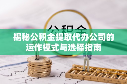 湖州揭秘公积金提取代办公司的运作模式与选择指南