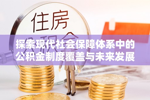 湖州探索现代社会保障体系中的公积金制度覆盖与未来发展