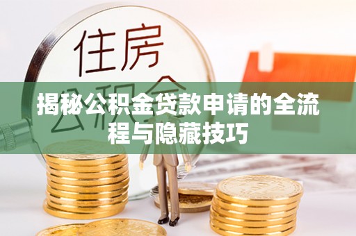 湖州揭秘公积金贷款申请的全流程与隐藏技巧