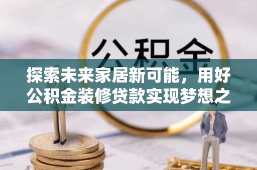 湖州探索未来家居新可能，用好公积金装修贷款实现梦想之家