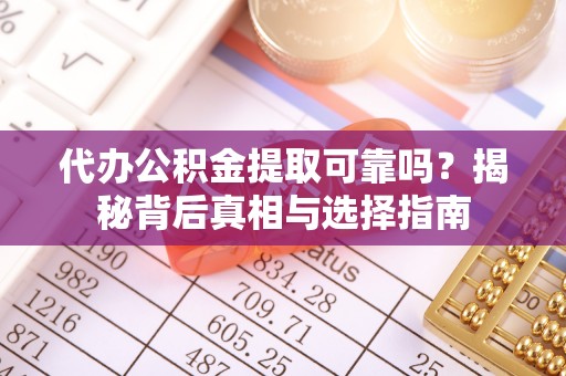 湖州代办公积金提取可靠吗？揭秘背后真相与选择指南