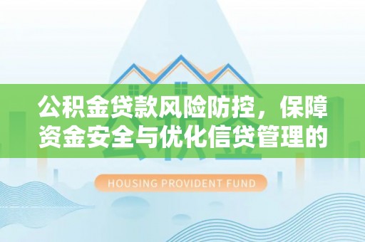 湖州公积金贷款风险防控，保障资金安全与优化信贷管理的关键策略
