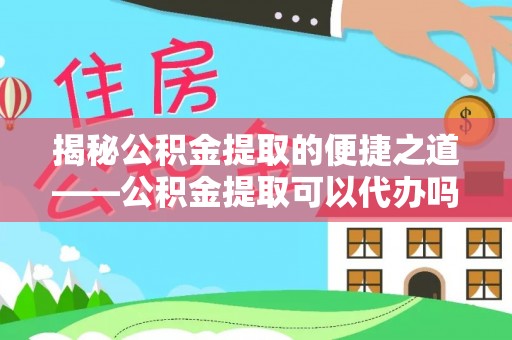 湖州揭秘公积金提取的便捷之道——公积金提取可以代办吗？