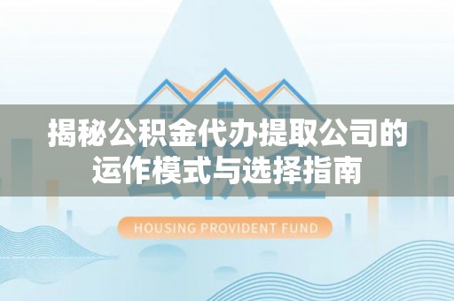 湖州揭秘公积金代办提取公司的运作模式与选择指南
