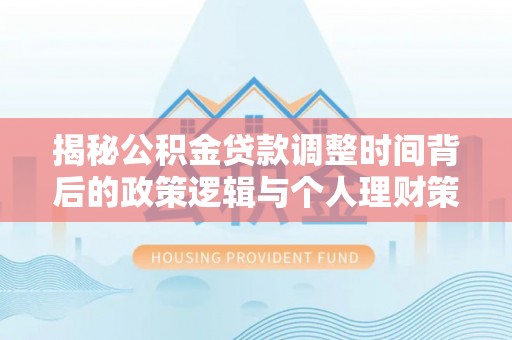 湖州揭秘公积金贷款调整时间背后的政策逻辑与个人理财策略