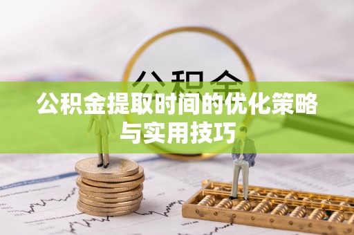 湖州公积金提取时间的优化策略与实用技巧