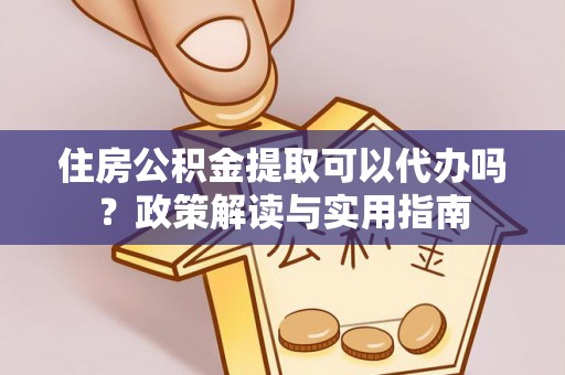 湖州住房公积金提取可以代办吗？政策解读与实用指南