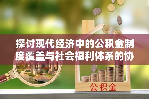 湖州探讨现代经济中的公积金制度覆盖与社会福利体系的协同发展