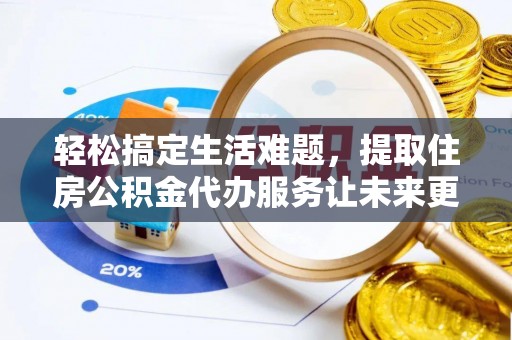 湖州轻松搞定生活难题，提取住房公积金代办服务让未来更安心