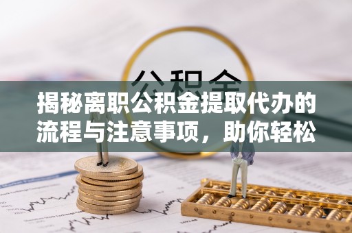 湖州揭秘离职公积金提取代办的流程与注意事项，助你轻松拿回属于你的钱！