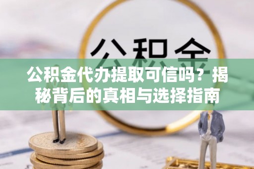 湖州公积金代办提取可信吗？揭秘背后的真相与选择指南