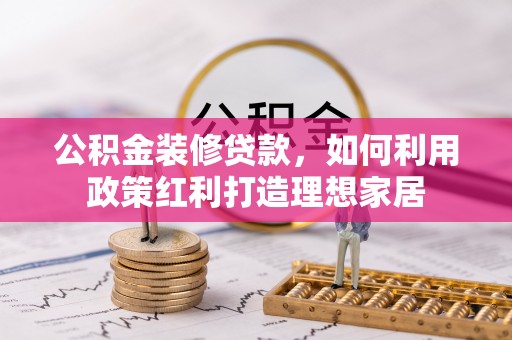 湖州公积金装修贷款，如何利用政策红利打造理想家居