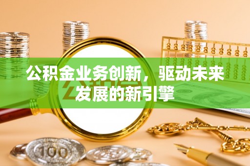 湖州公积金业务创新，驱动未来发展的新引擎