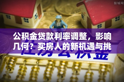 湖州公积金贷款利率调整，影响几何？买房人的新机遇与挑战
