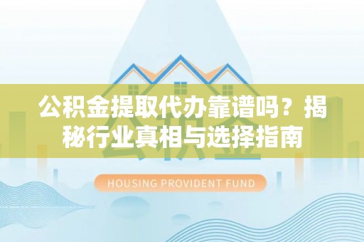 湖州公积金提取代办靠谱吗？揭秘行业真相与选择指南