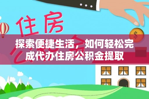 湖州探索便捷生活，如何轻松完成代办住房公积金提取