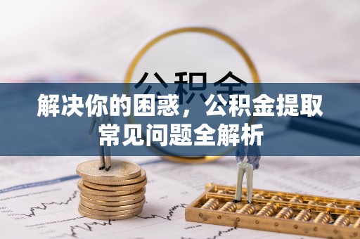 湖州解决你的困惑，公积金提取常见问题全解析