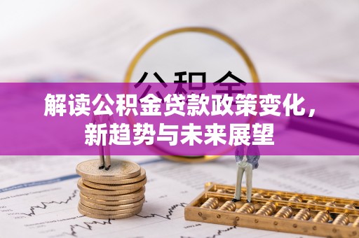 湖州解读公积金贷款政策变化，新趋势与未来展望