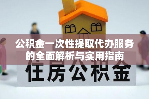 湖州公积金一次性提取代办服务的全面解析与实用指南