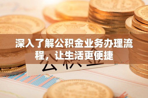 湖州深入了解公积金业务办理流程，让生活更便捷