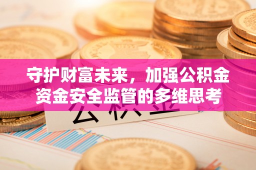 湖州守护财富未来，加强公积金资金安全监管的多维思考