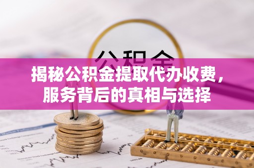 湖州揭秘公积金提取代办收费，服务背后的真相与选择