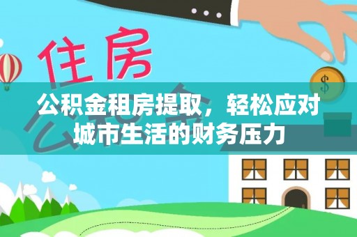 湖州公积金租房提取，轻松应对城市生活的财务压力