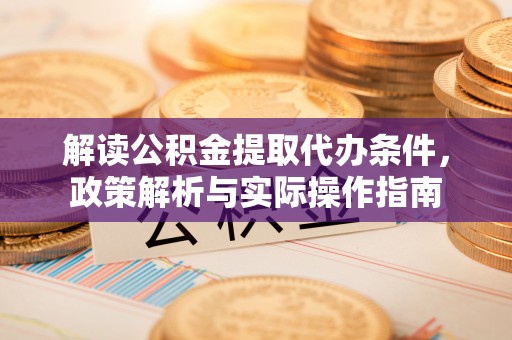 湖州解读公积金提取代办条件，政策解析与实际操作指南