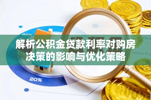 湖州解析公积金贷款利率对购房决策的影响与优化策略