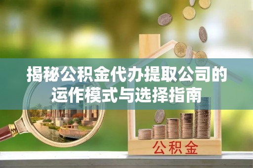 湖州揭秘公积金代办提取公司的运作模式与选择指南