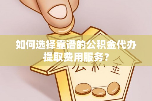 湖州如何选择靠谱的公积金代办提取费用服务？