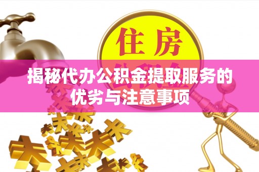 湖州揭秘代办公积金提取服务的优劣与注意事项