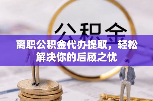 湖州离职公积金代办提取，轻松解决你的后顾之忧