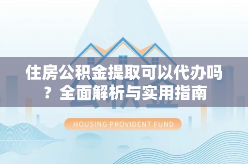 湖州住房公积金提取可以代办吗？全面解析与实用指南