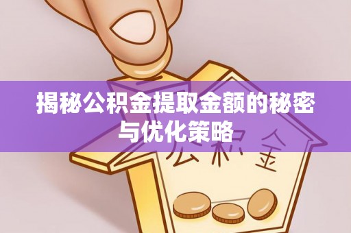 湖州揭秘公积金提取金额的秘密与优化策略