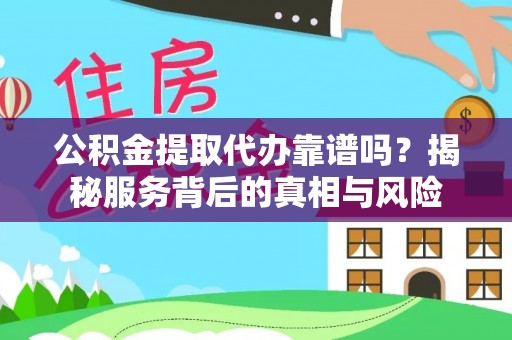 湖州公积金提取代办靠谱吗？揭秘服务背后的真相与风险