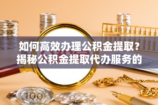 湖州如何高效办理公积金提取？揭秘公积金提取代办服务的优势与注意事项