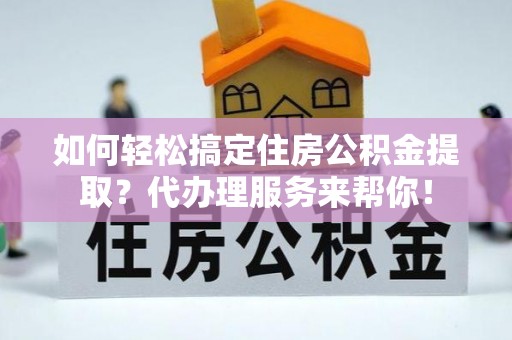 湖州如何轻松搞定住房公积金提取？代办理服务来帮你！