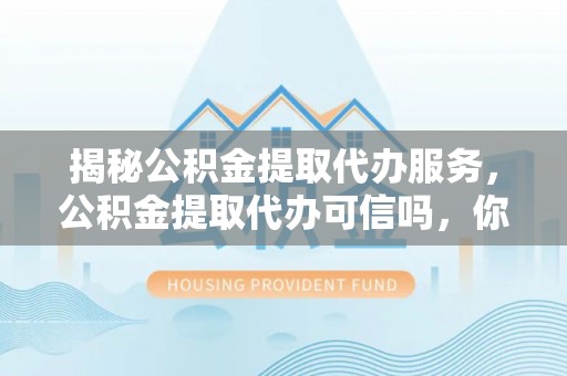 湖州揭秘公积金提取代办服务，公积金提取代办可信吗，你需要知道的真相