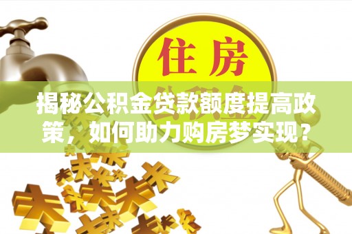湖州揭秘公积金贷款额度提高政策，如何助力购房梦实现？