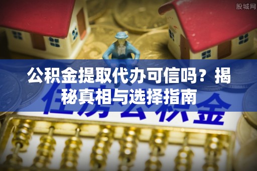湖州公积金提取代办可信吗？揭秘真相与选择指南