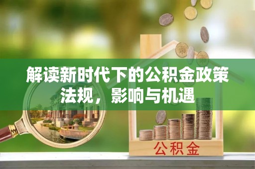 湖州解读新时代下的公积金政策法规，影响与机遇