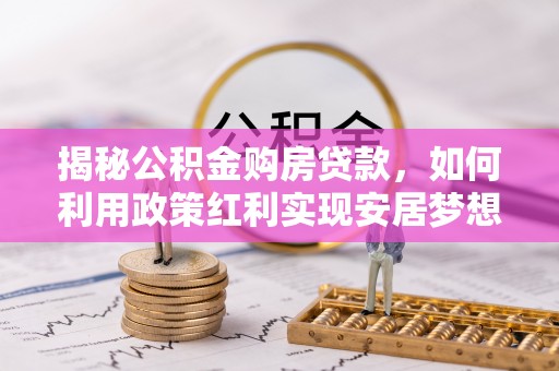 湖州揭秘公积金购房贷款，如何利用政策红利实现安居梦想