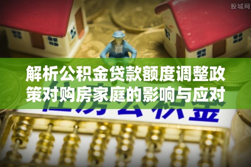 湖州解析公积金贷款额度调整政策对购房家庭的影响与应对策略