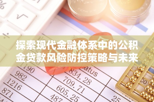 湖州探索现代金融体系中的公积金贷款风险防控策略与未来发展趋势